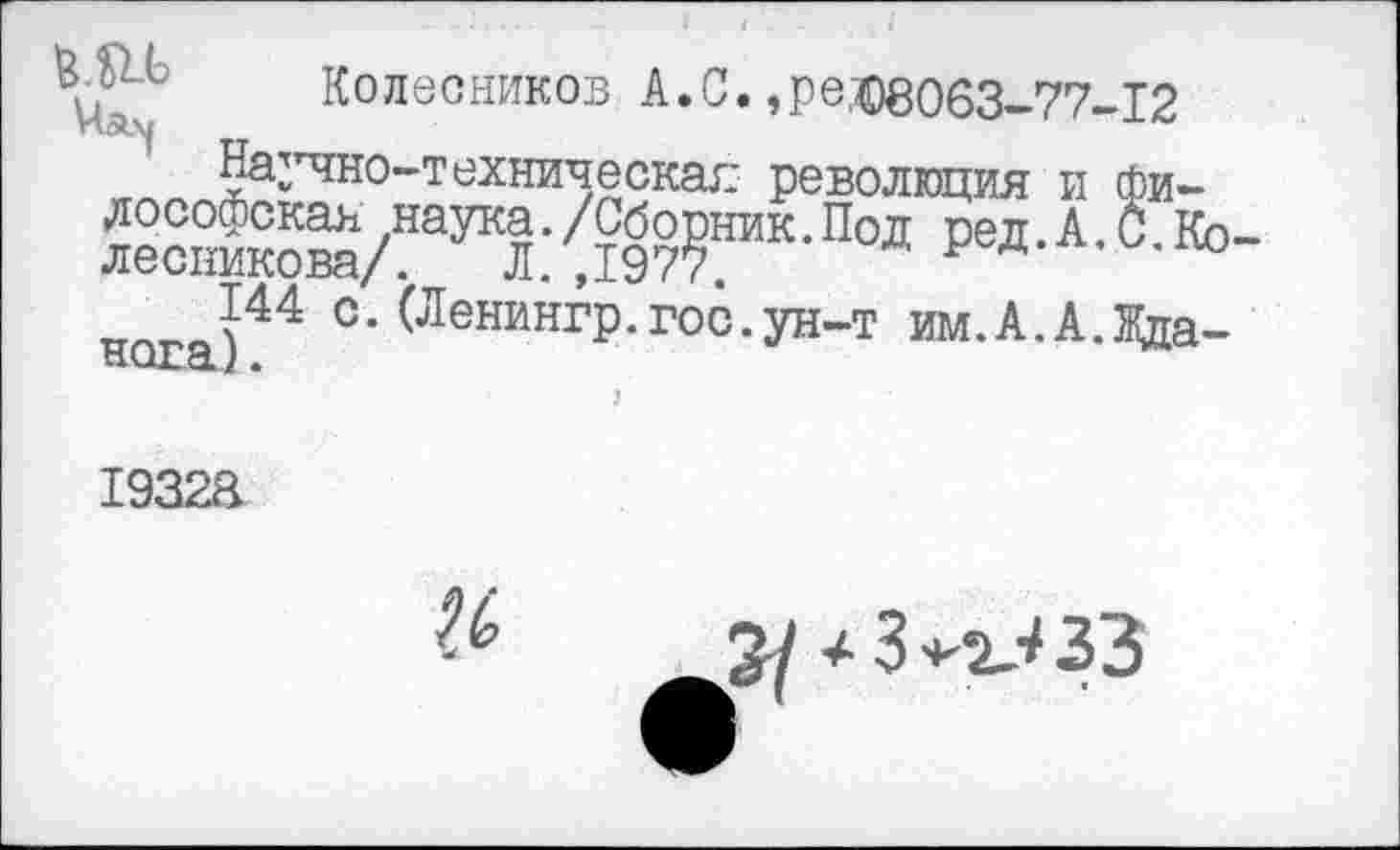 ﻿Колесников А.С.,ре€8063-77-12 5аЗГЧН0"’техническал революция и фи-к-Пол ред-А- к°-нога)44 с* ^ЛениН1,Р-гос-УН-т им.А.А.Жда-
19328

4 3	33